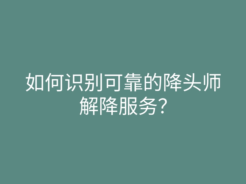 如何识别可靠的降头师解降服务?
