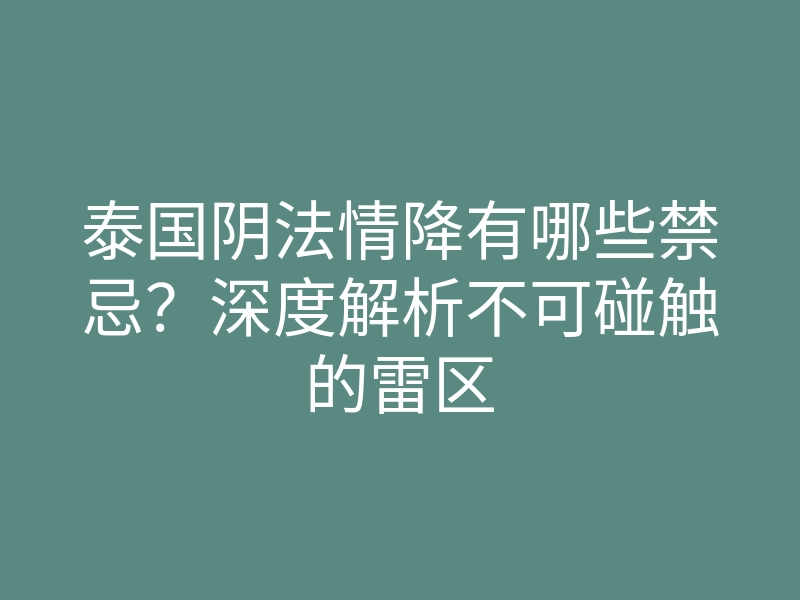 泰国阴法情降有哪些禁忌?深度解析不可碰触的雷区