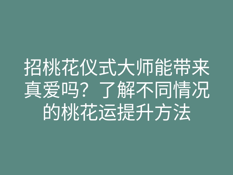 招桃花仪式大师能带来真爱吗?了解不同情况的桃花运提升方法