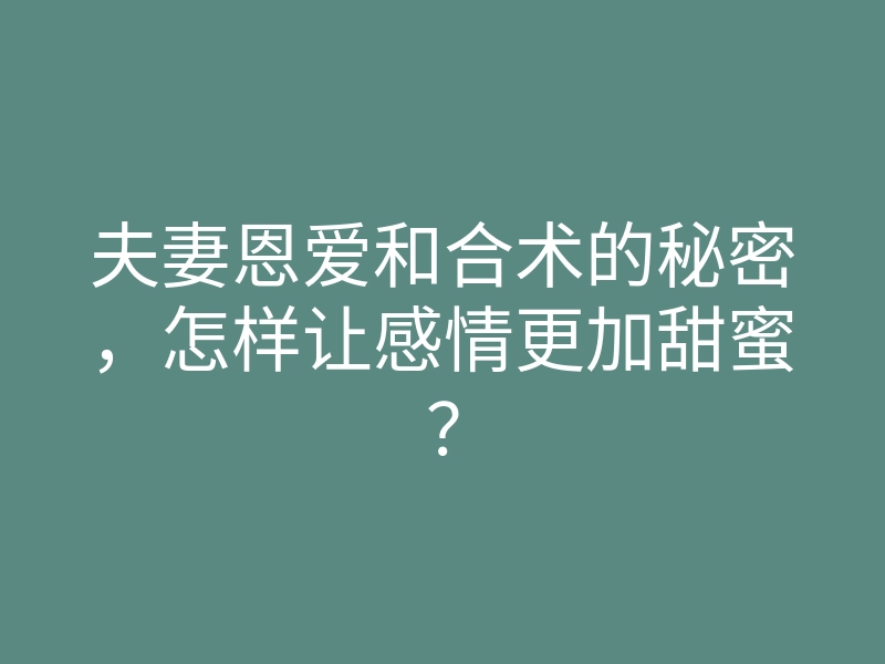 夫妻恩爱和合术的秘密,怎样让感情更加甜蜜?