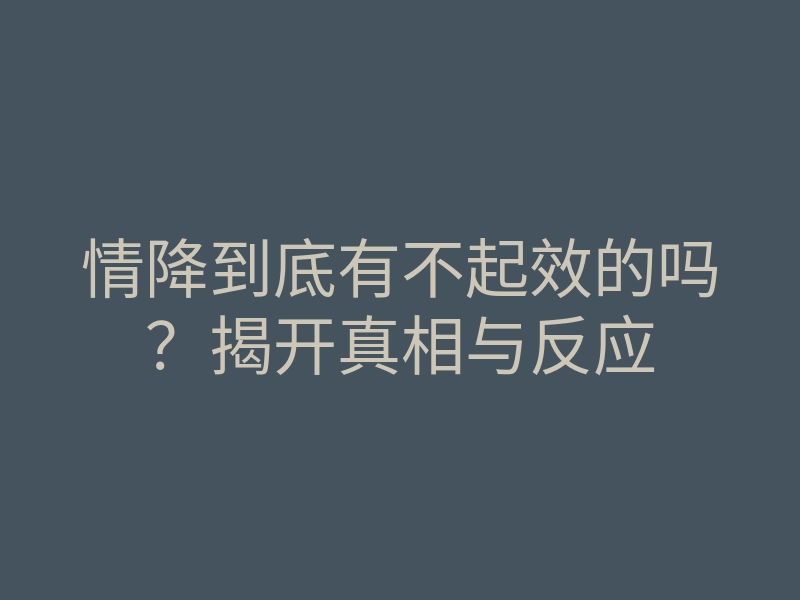 情降到底有不起效的吗?揭开真相与反应