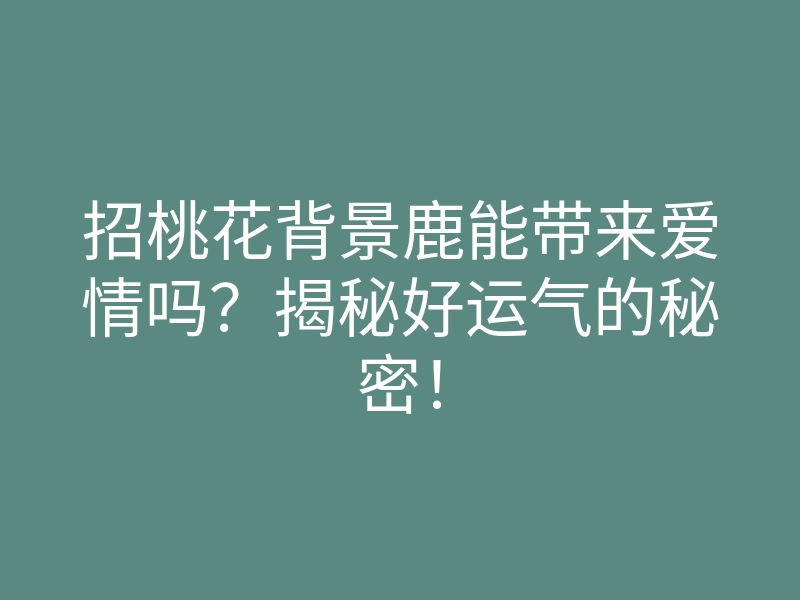 招桃花背景鹿能带来爱情吗?揭秘好运气的秘密!