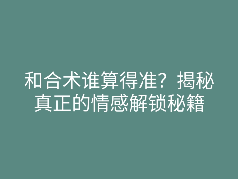 和合术谁算得准?揭秘真正的情感解锁秘籍