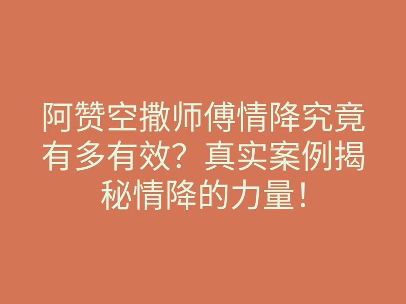 阿赞空撒师傅情降究竟有多有效?真实案例揭秘情降的力量!