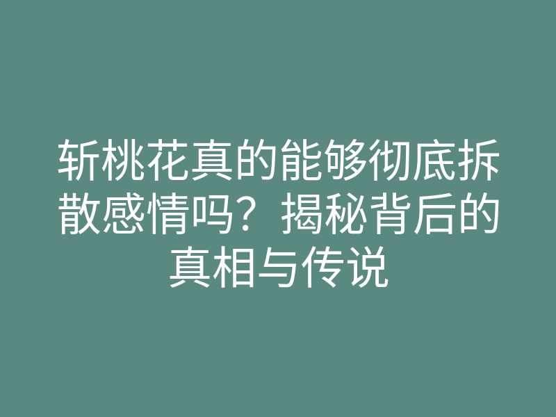 斩桃花真的能够彻底拆散感情吗?揭秘背后的真相与传说