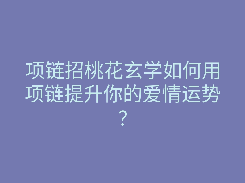 项链招桃花玄学如何用项链提升你的爱情运势?