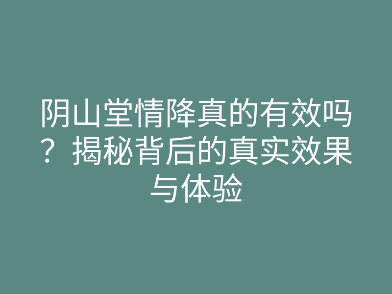 阴山堂情降真的有效吗?揭秘背后的真实效果与体验