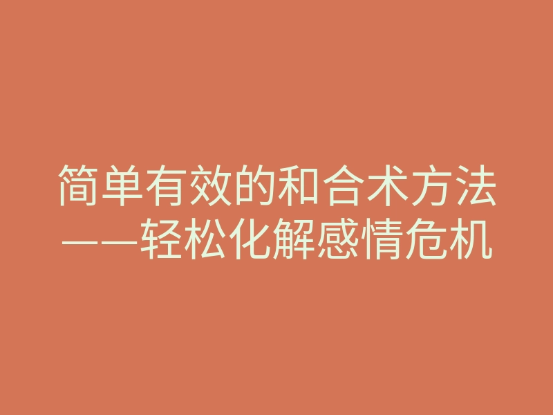 简单有效的和合术方法——轻松化解感情危机