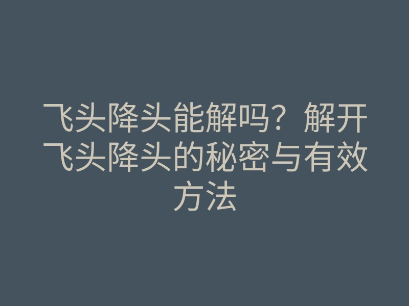 飞头降头能解吗?解开飞头降头的秘密与有效方法