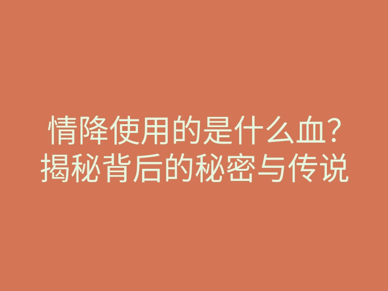 情降使用的是什么血?揭秘背后的秘密与传说