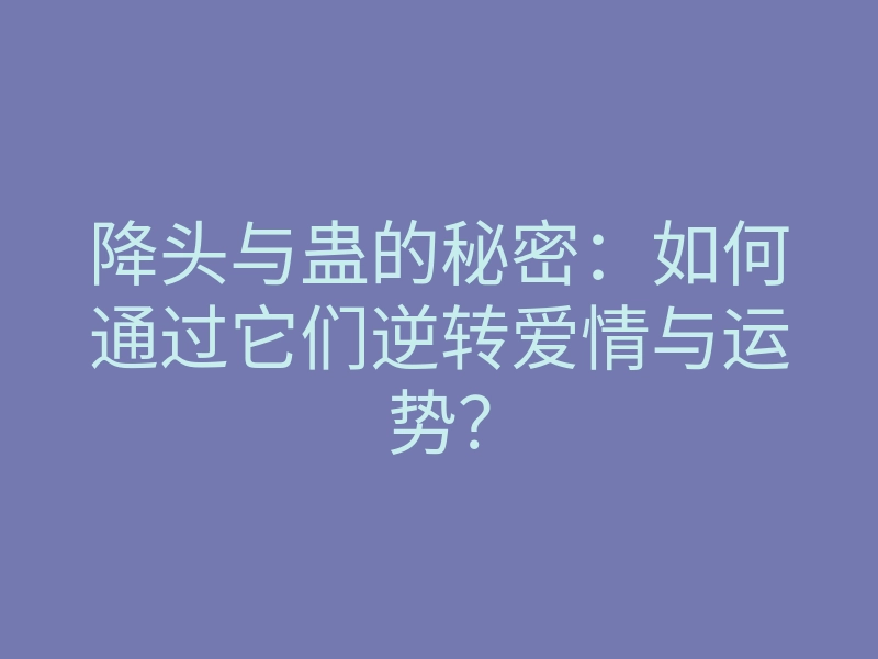 降头与蛊的秘密:如何通过它们逆转爱情与运势?
