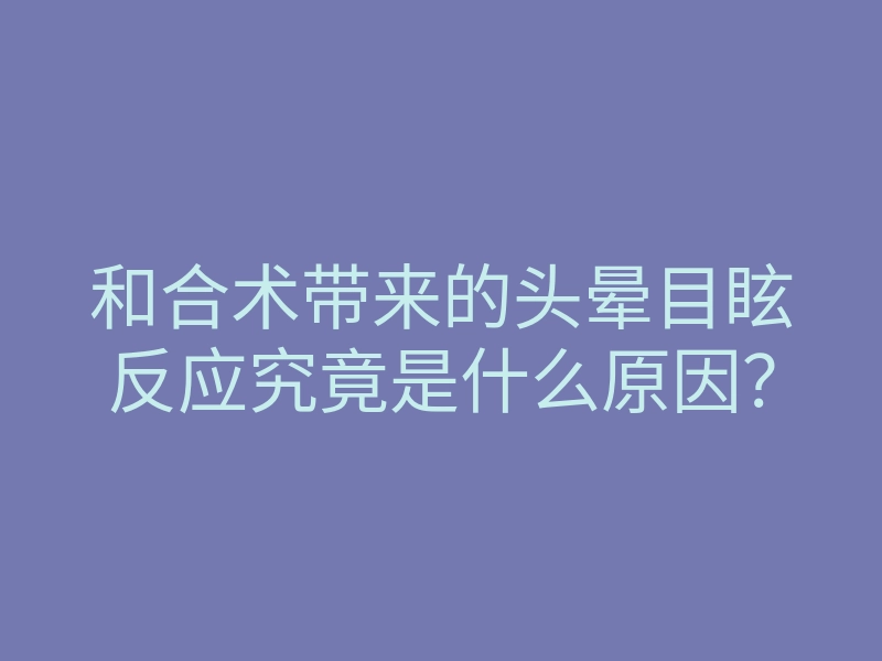和合术带来的头晕目眩反应究竟是什么原因?