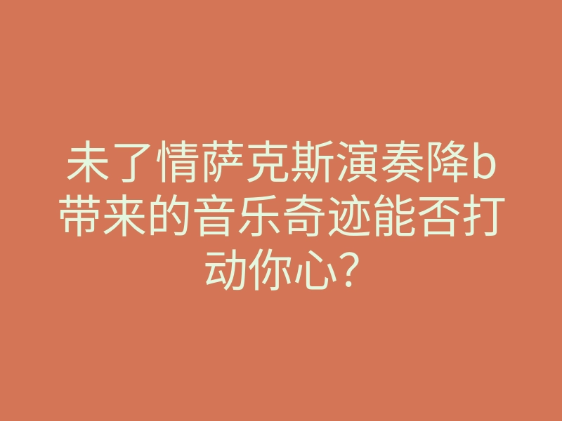 未了情萨克斯演奏降b带来的音乐奇迹能否打动你心?