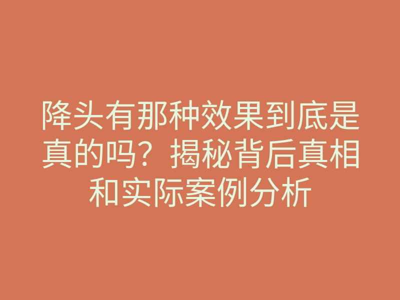 降头有那种效果到底是真的吗?揭秘背后真相和实际案例分析