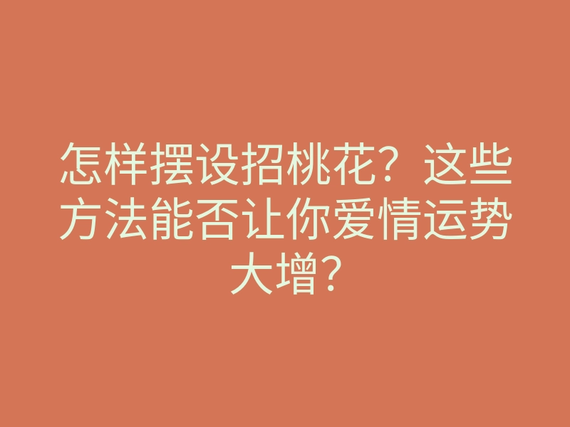 怎样摆设招桃花?这些方法能否让你爱情运势大增?