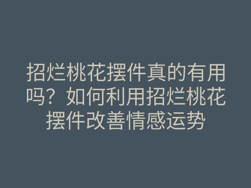 招烂桃花摆件真的有用吗?如何利用招烂桃花摆件改善情感运势