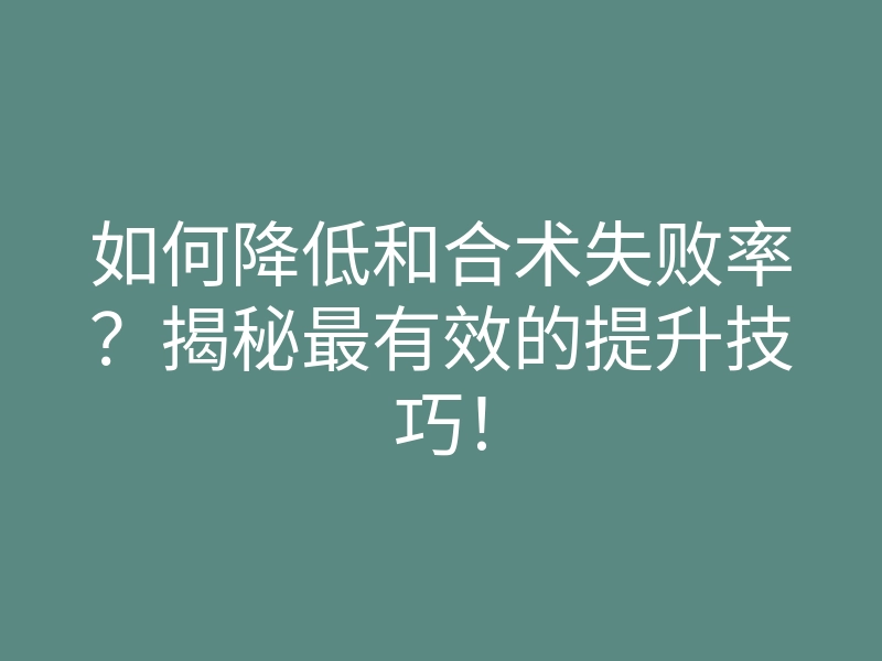 如何降低和合术失败率？揭秘最有效的提升技巧！
