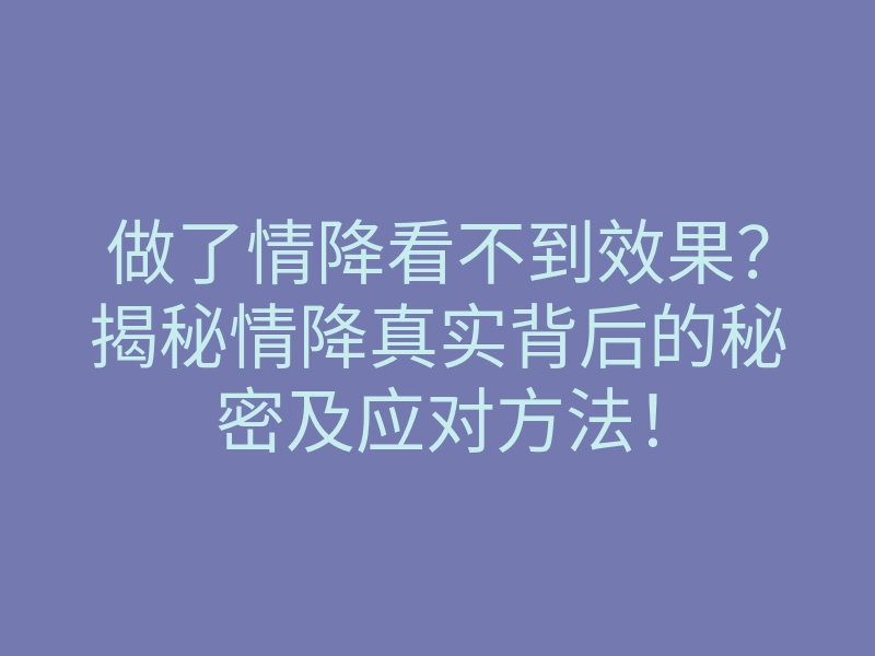 做了情降看不到效果?揭秘情降真实背后的秘密及应对方法!