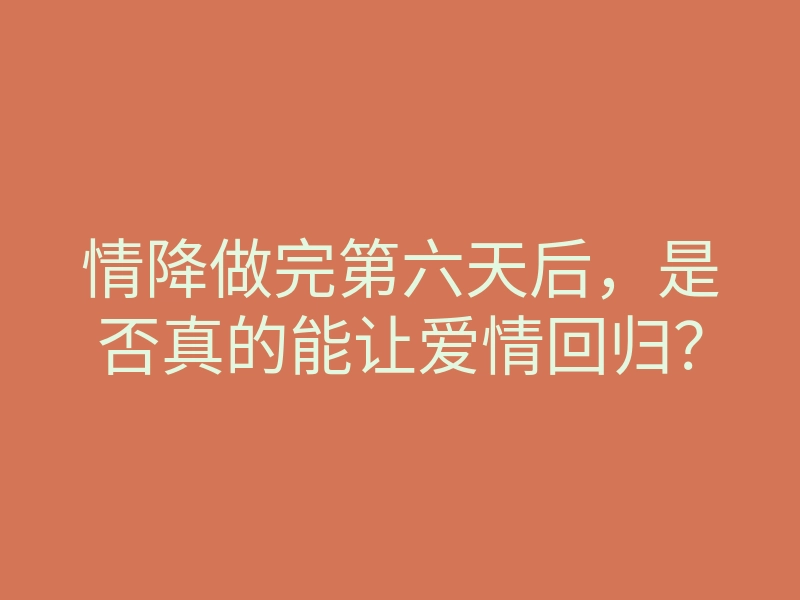 情降做完第六天后,是否真的能让爱情回归?