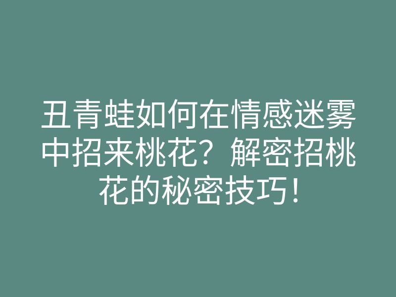 丑青蛙如何在情感迷雾中招来桃花？解密招桃花的秘密技巧！