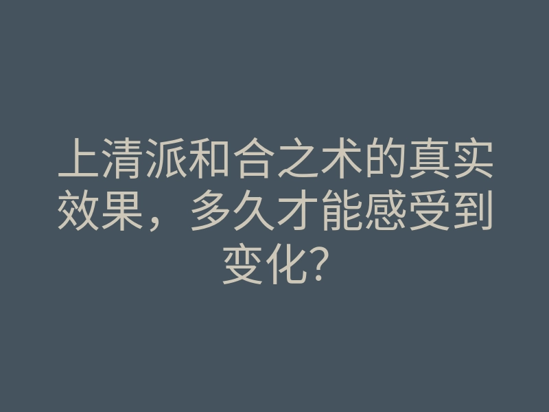 上清派和合之术的真实效果,多久才能感受到变化?