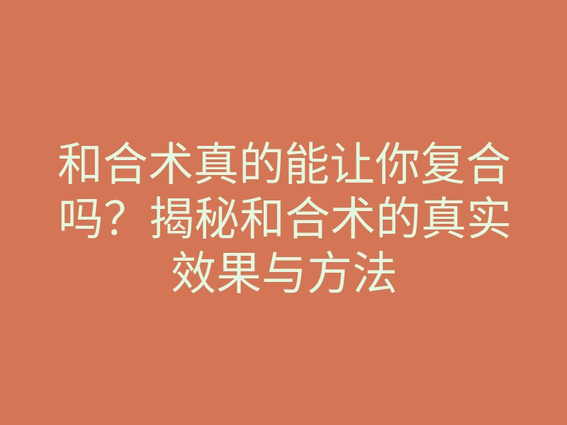 和合术真的能让你复合吗?揭秘和合术的真实效果与方法