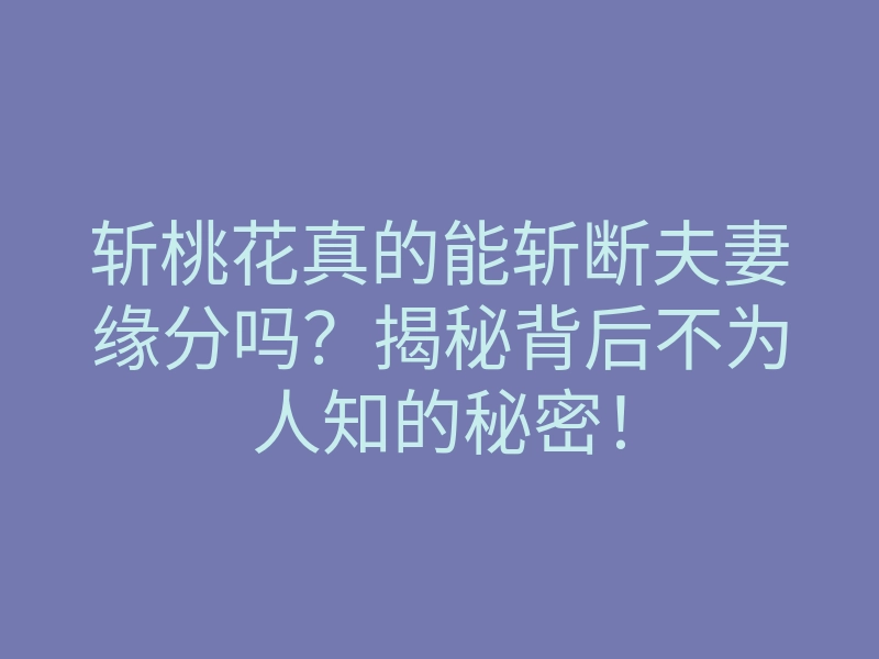斩桃花真的能斩断夫妻缘分吗?揭秘背后不为人知的秘密!