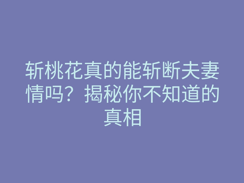 斩桃花真的能斩断夫妻情吗?揭秘你不知道的真相