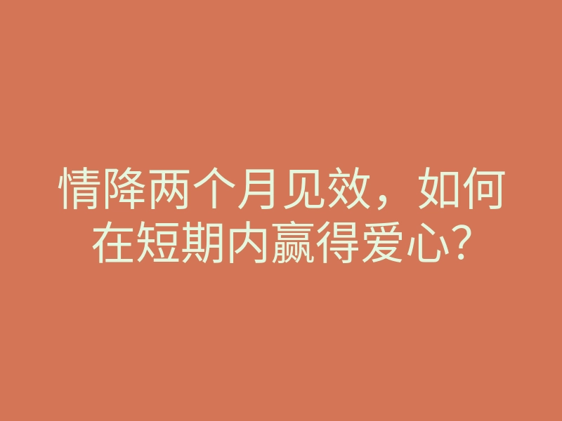 情降两个月见效,如何在短期内赢得爱心?
