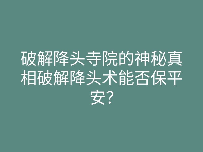 破解降头寺院的神秘真相破解降头术能否保平安?