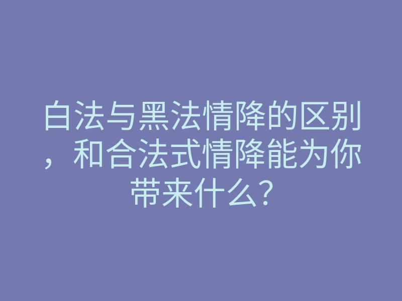 白法与黑法情降的区别,和合法式情降能为你带来什么?