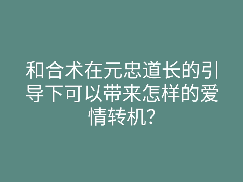 和合术在元忠道长的引导下可以带来怎样的爱情转机?