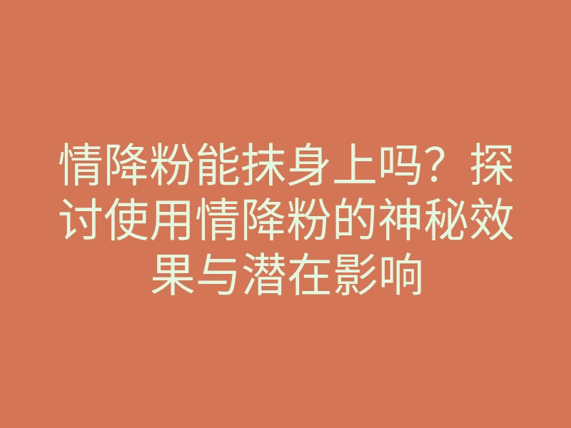 情降粉能抹身上吗？探讨使用情降粉的神秘效果与潜在影响