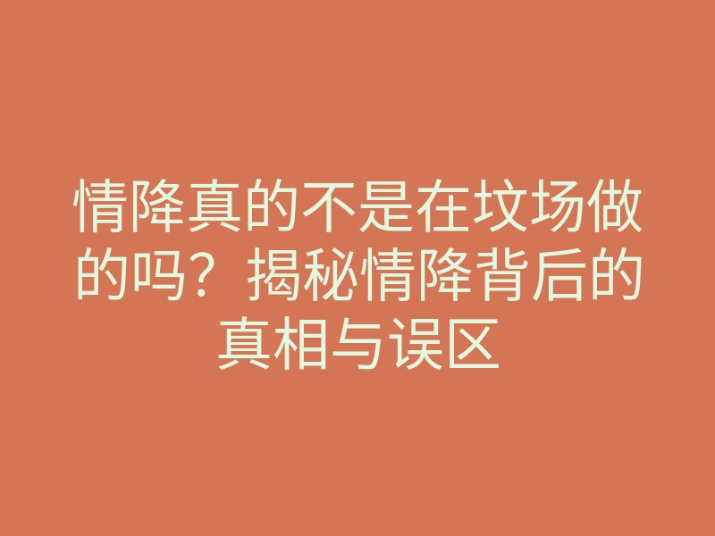 情降真的不是在坟场做的吗?揭秘情降背后的真相与误区