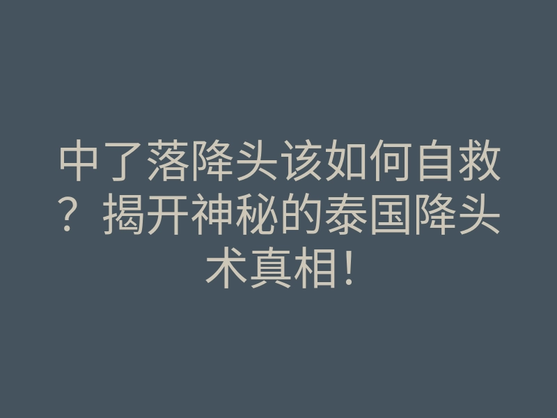 中了落降头该如何自救?揭开神秘的泰国降头术真相!