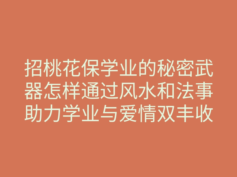 招桃花保学业的秘密武器怎样通过风水和法事助力学业与爱情双丰收