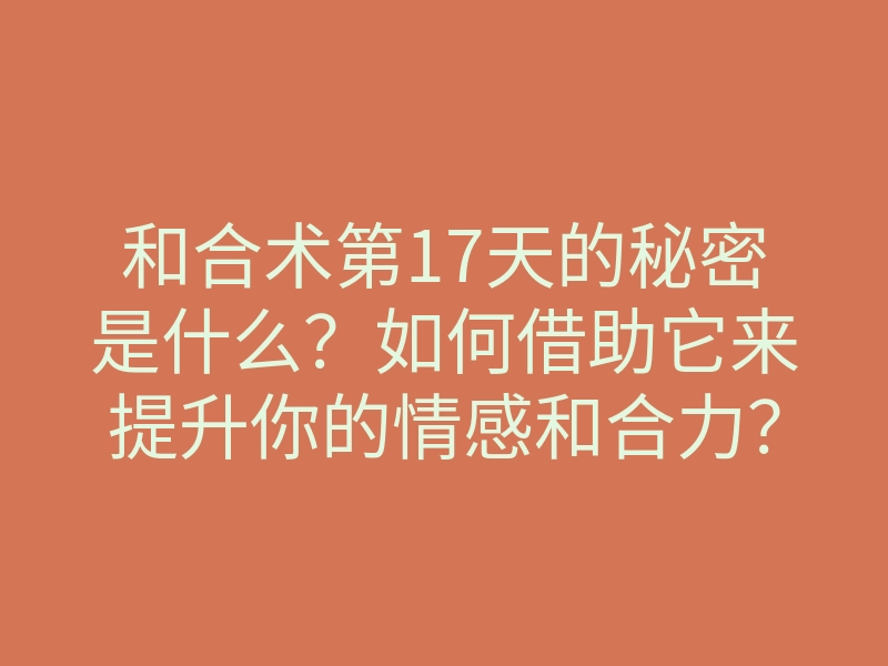 和合术第17天的秘密是什么?如何借助它来提升你的情感和合力?