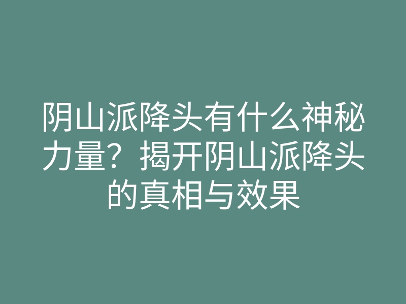 阴山派降头有什么神秘力量？揭开阴山派降头的真相与效果