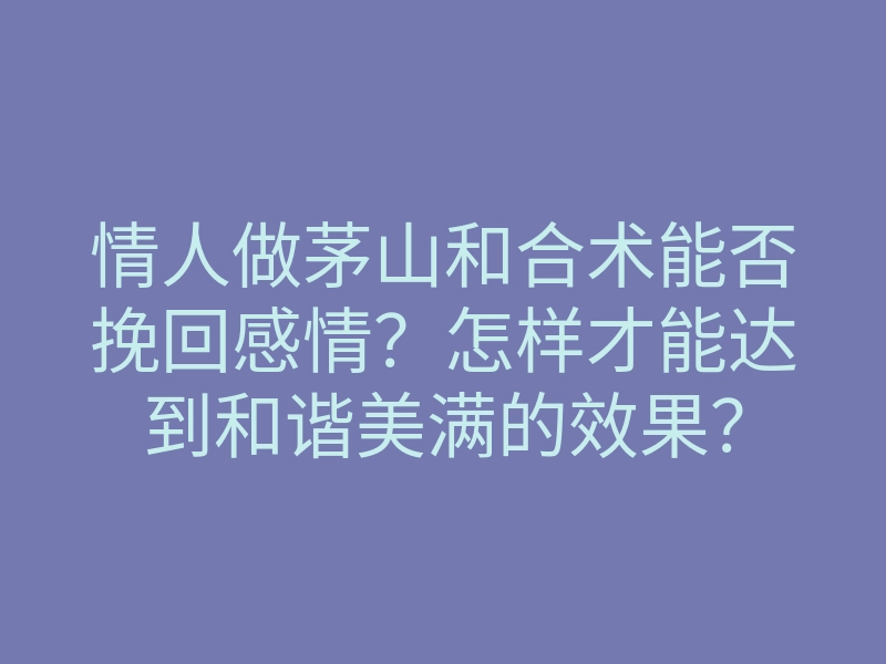 情人做茅山和合术能否挽回感情?怎样才能达到和谐美满的效果?