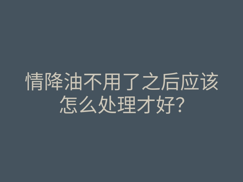 情降油不用了之后应该怎么处理才好?