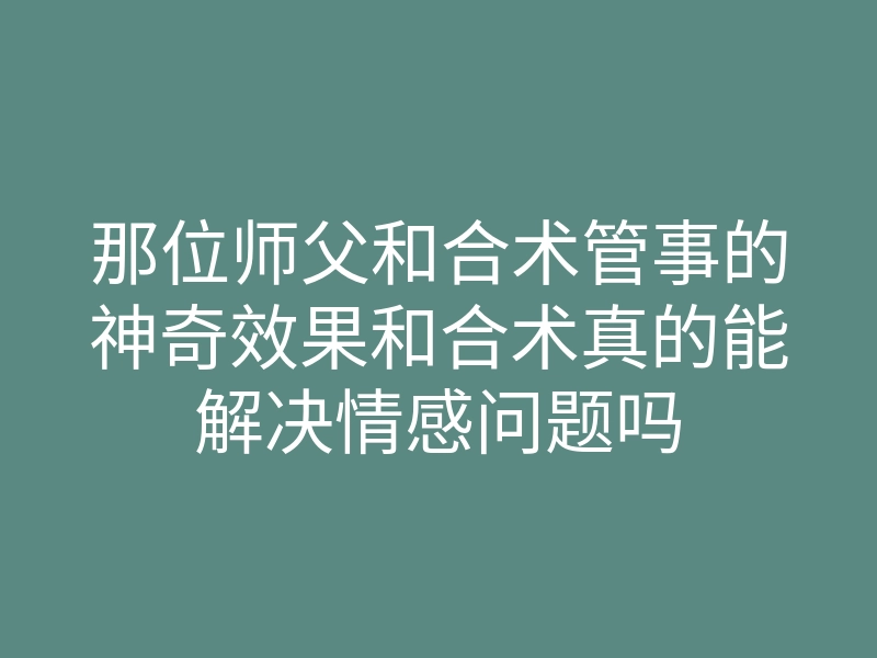那位师父和合术管事的神奇效果和合术真的能解决情感问题吗