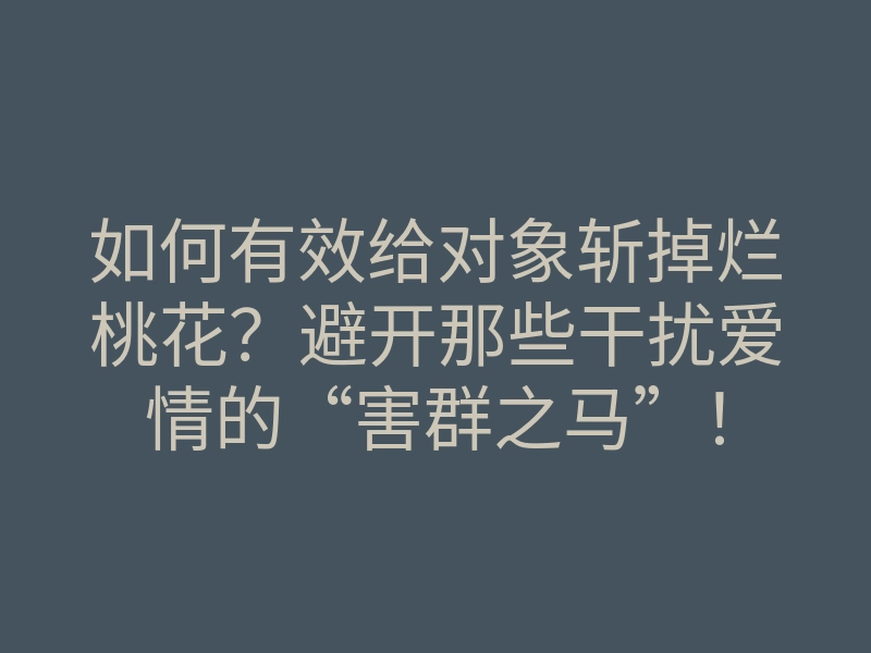 如何有效给对象斩掉烂桃花？避开那些干扰爱情的“害群之马”！