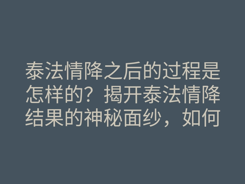 泰法情降之后的过程是怎样的?揭开泰法情降结果的神秘面纱,如何改变你的情感生活