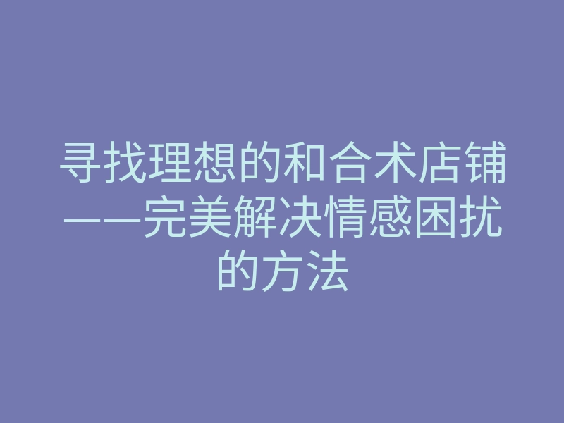 寻找理想的和合术店铺——完美解决情感困扰的方法