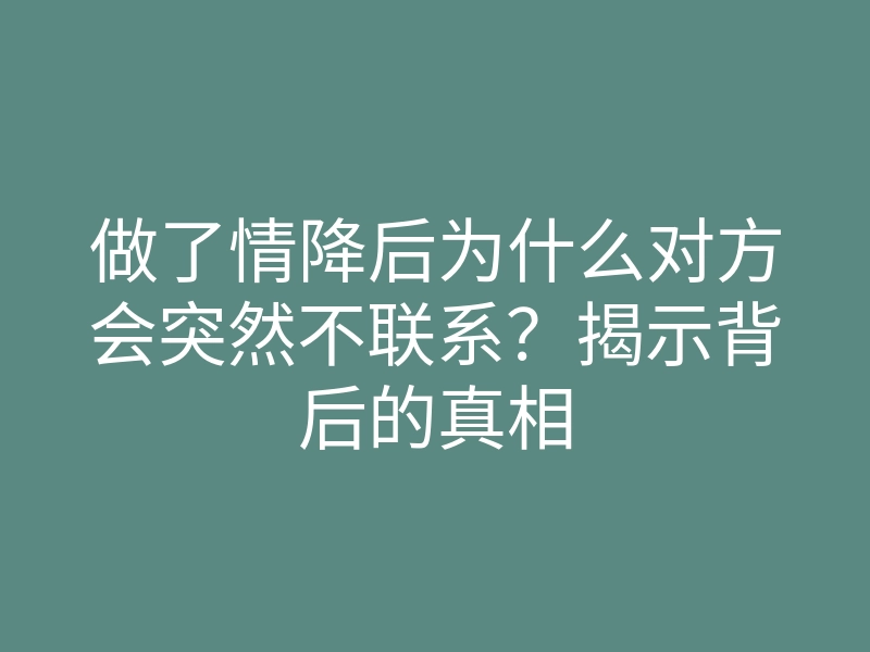 做了情降后为什么对方会突然不联系?揭示背后的真相