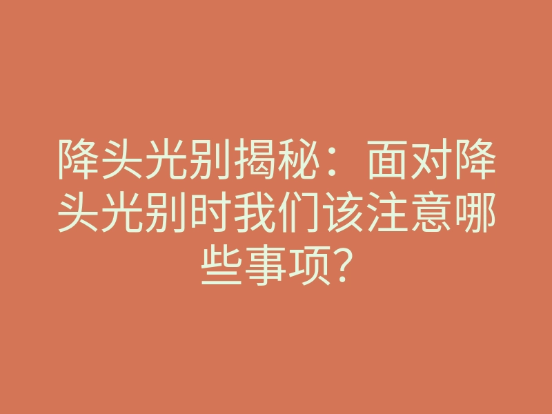 降头光别揭秘:面对降头光别时我们该注意哪些事项?