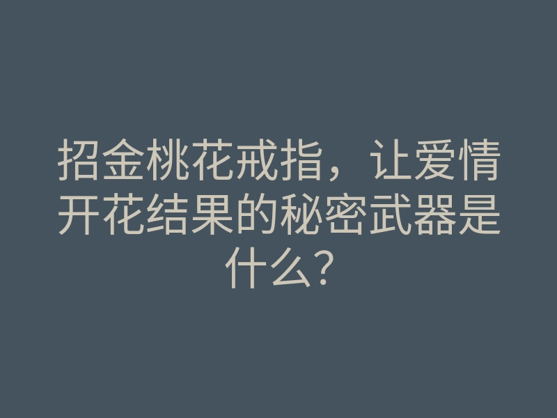 招金桃花戒指,让爱情开花结果的秘密武器是什么?