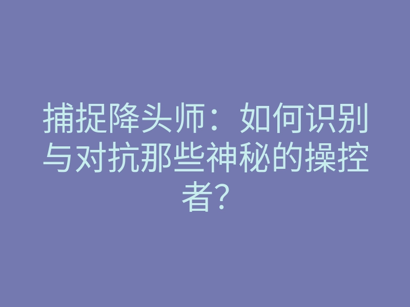 捕捉降头师:如何识别与对抗那些神秘的操控者?