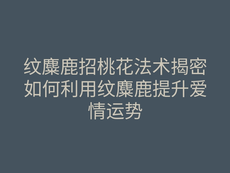 纹麋鹿招桃花法术揭密如何利用纹麋鹿提升爱情运势