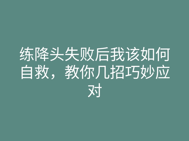 练降头失败后我该如何自救,教你几招巧妙应对
